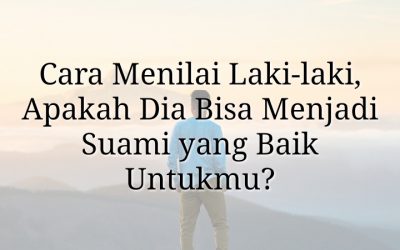 Cara Menilai Laki-laki, Apakah Dia Suami Baik Untukmu?